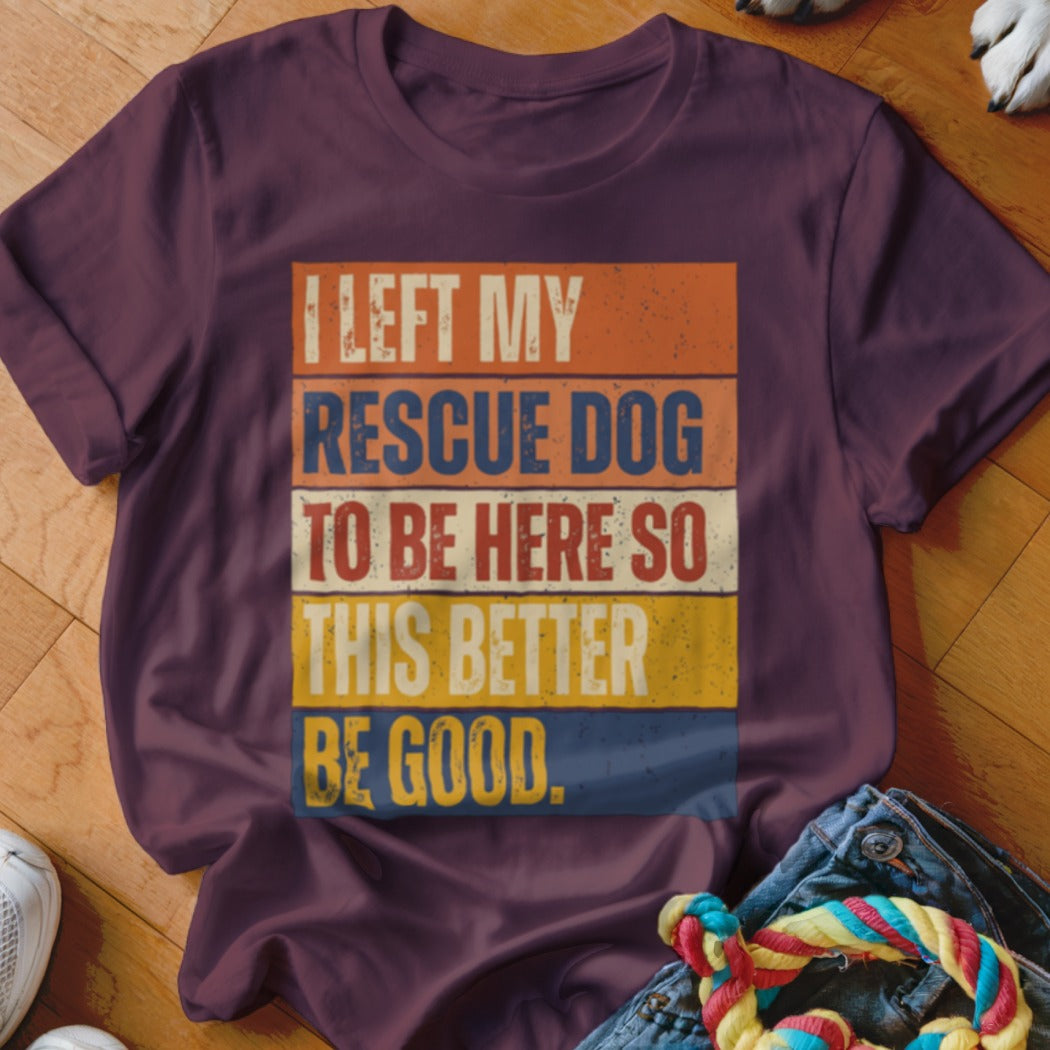 Maroon t-shirt with distressed text: "I LEFT MY RESCUE DOG TO BE HERE SO THIS BETTER BE GOOD."