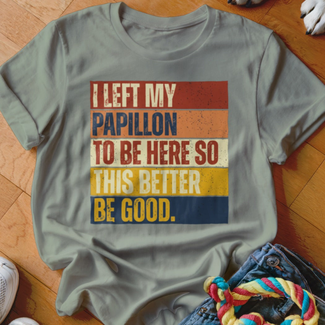 T-shirt with text "I LEFT MY PAPLLION TO BE HERE SO THIS BETTER BE GOOD."