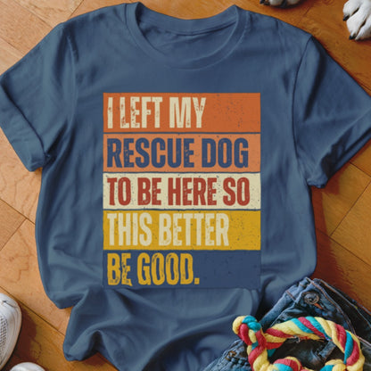 T-shirt with text "I LEFT MY RESCUE DOG TO BE HERE SO THIS BETTER BE GOOD."