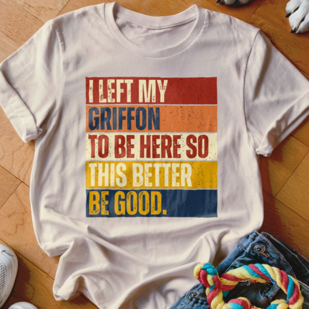 White t-shirt with retro striped text: "I LEFT MY GRIFFON TO BE HERE SO THIS BETTER BE GOOD."