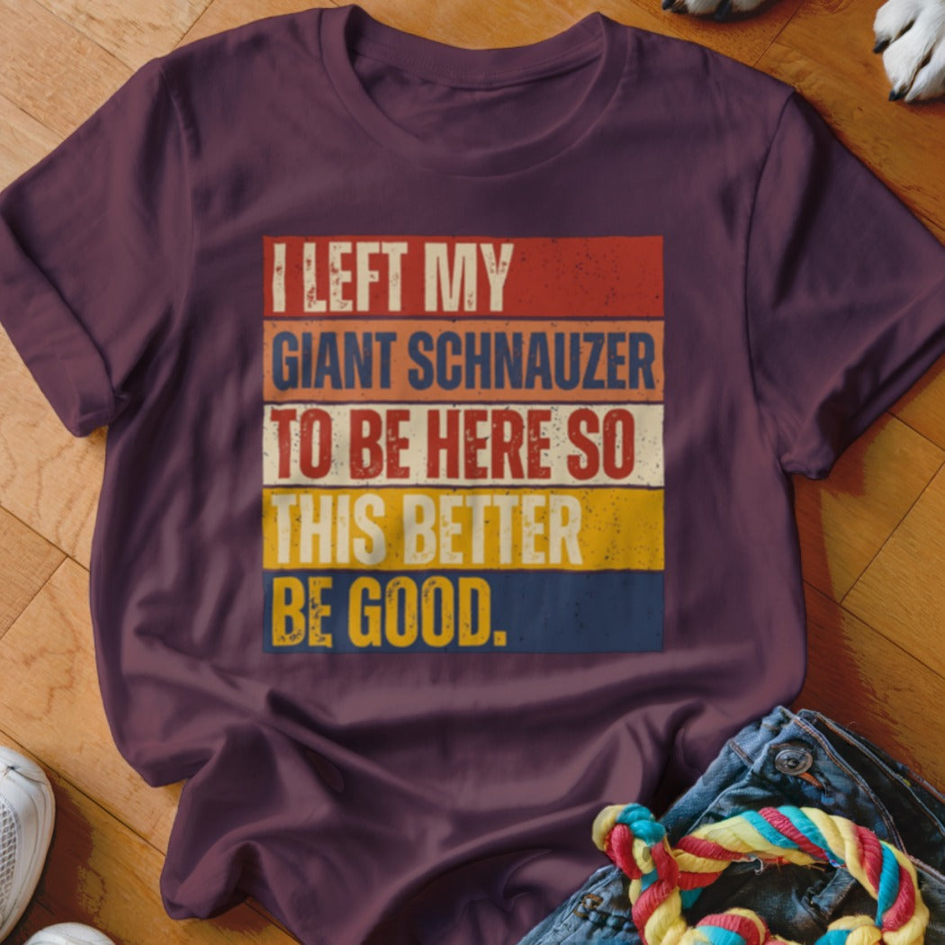 Maroon t-shirt with text "I LEFT MY GIANT SCHNAUZER TO BE HERE SO THIS BETTER BE GOOD."
