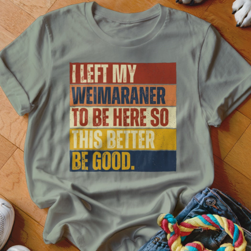 Gray t-shirt with "I LEFT MY WEIMARANER TO BE HERE SO THIS BETTER BE GOOD." text.