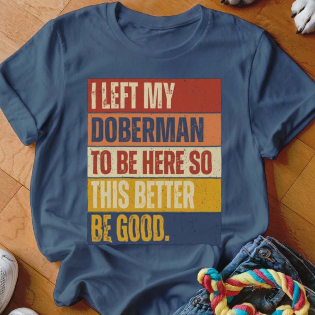 Blue t-shirt with distressed text: I LEFT MY DOBRMAN TO BE HERE SO THIS BETTER BE GOOD.