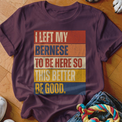 Burgundy t-shirt with retro text "I LEFT MY BERNESE TO BE HERE SO THIS BETTER BE GOOD."