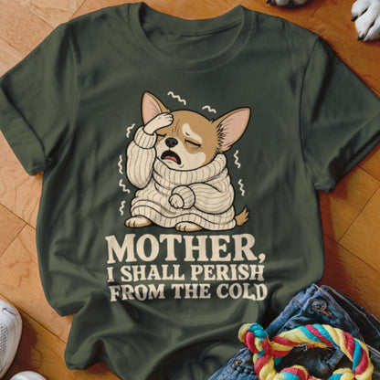 Green t-shirt with illustration of a chihuahua in a sweater, stating "MOTHER, I SHALL PERISH FROM THE COLD".