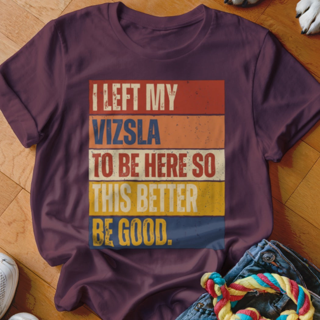 Maroon t-shirt with text "I LEFT MY VIZSLA TO BE HERE SO THIS BETTER BE GOOD."