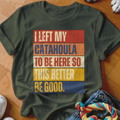 Green t-shirt with "I LEFT MY CATAHOULA TO BE HERE SO THIS BETTER BE GOOD." text.