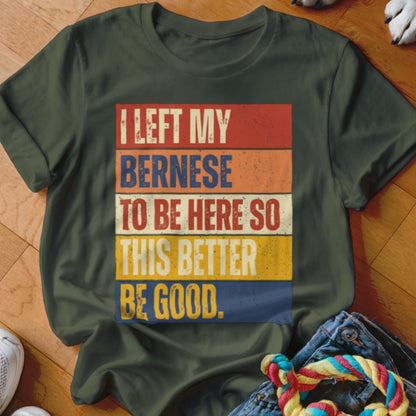 Olive green t-shirt with text "I left my Bernese to be here so this better be good."