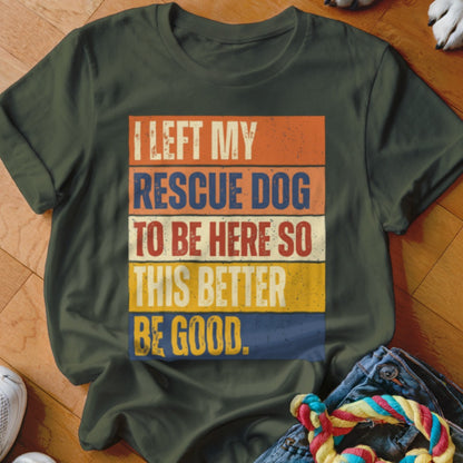 Olive green t-shirt with text: I LEFT MY RESCUE DOG TO BE HERE SO THIS BETTER BE GOOD.