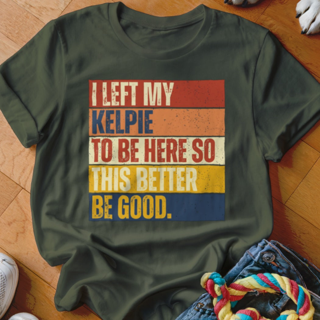 Green t-shirt with text "I LEFT MY KELPIE TO BE HERE SO THIS BETTER BE GOOD."