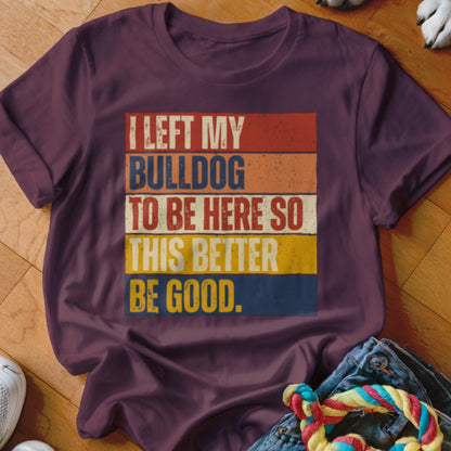 Maroon t-shirt with vintage text: I LEFT MY BULLDOG TO BE HERE SO THIS BETTER BE GOOD.