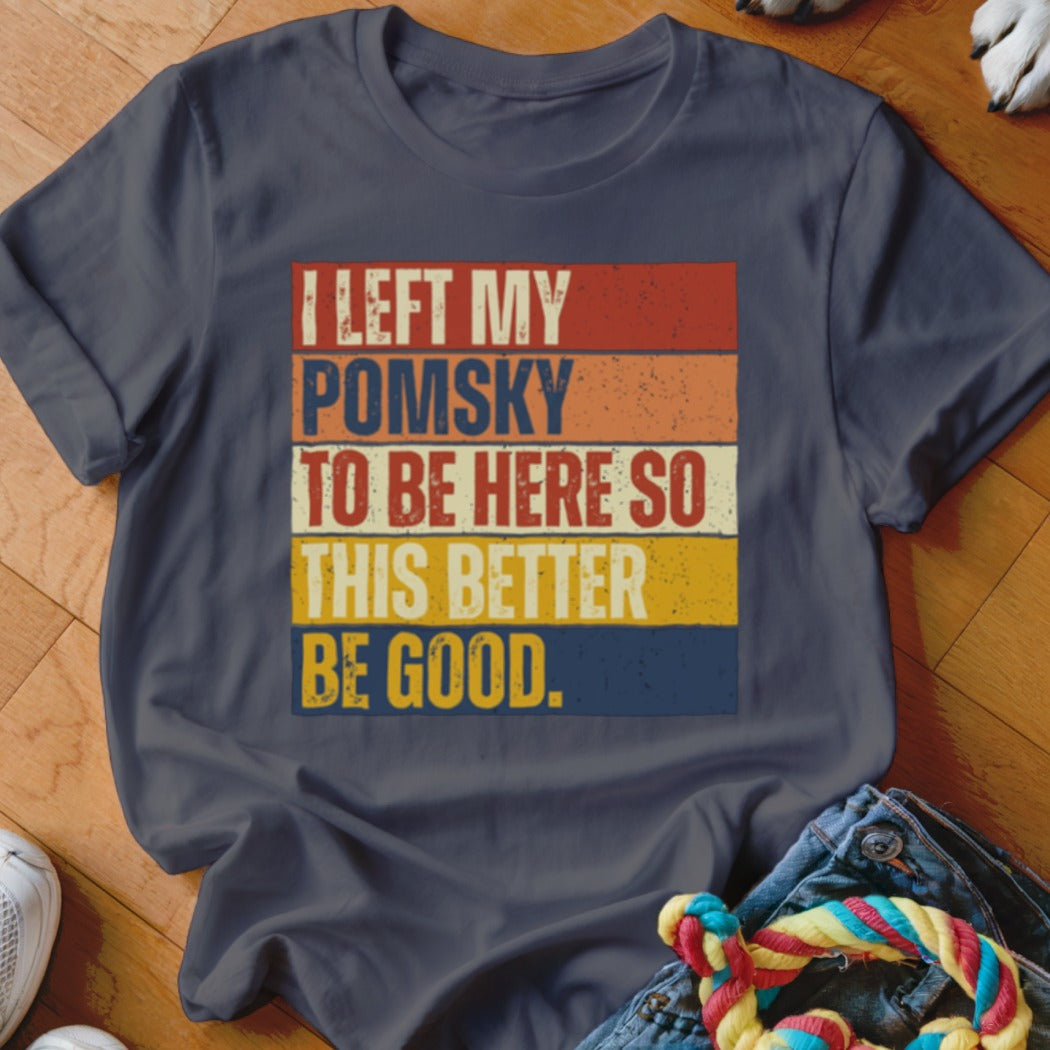 Dark blue t-shirt with retro text: "I LEFT MY POMSKY TO BE HERE SO THIS BETTER BE GOOD."