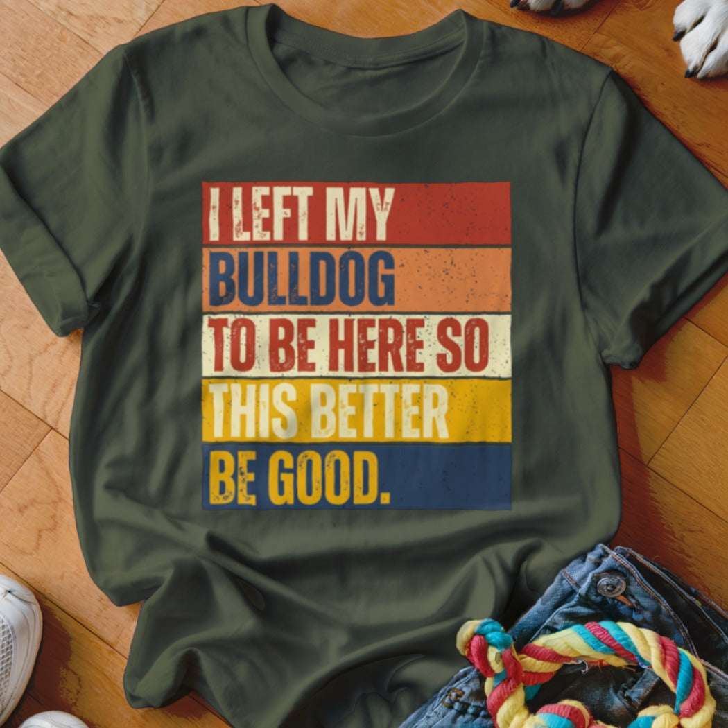 Olive green t-shirt with "I LEFT MY BULLDOG TO BE HERE SO THIS BETTER BE GOOD." text.