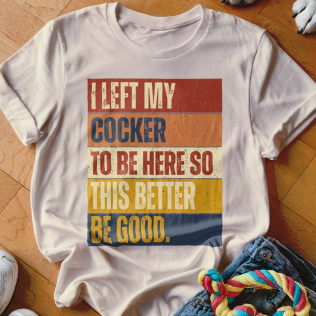 White t-shirt with retro text "I LEFT MY COCKER TO BE HERE SO THIS BETTER BE GOOD."