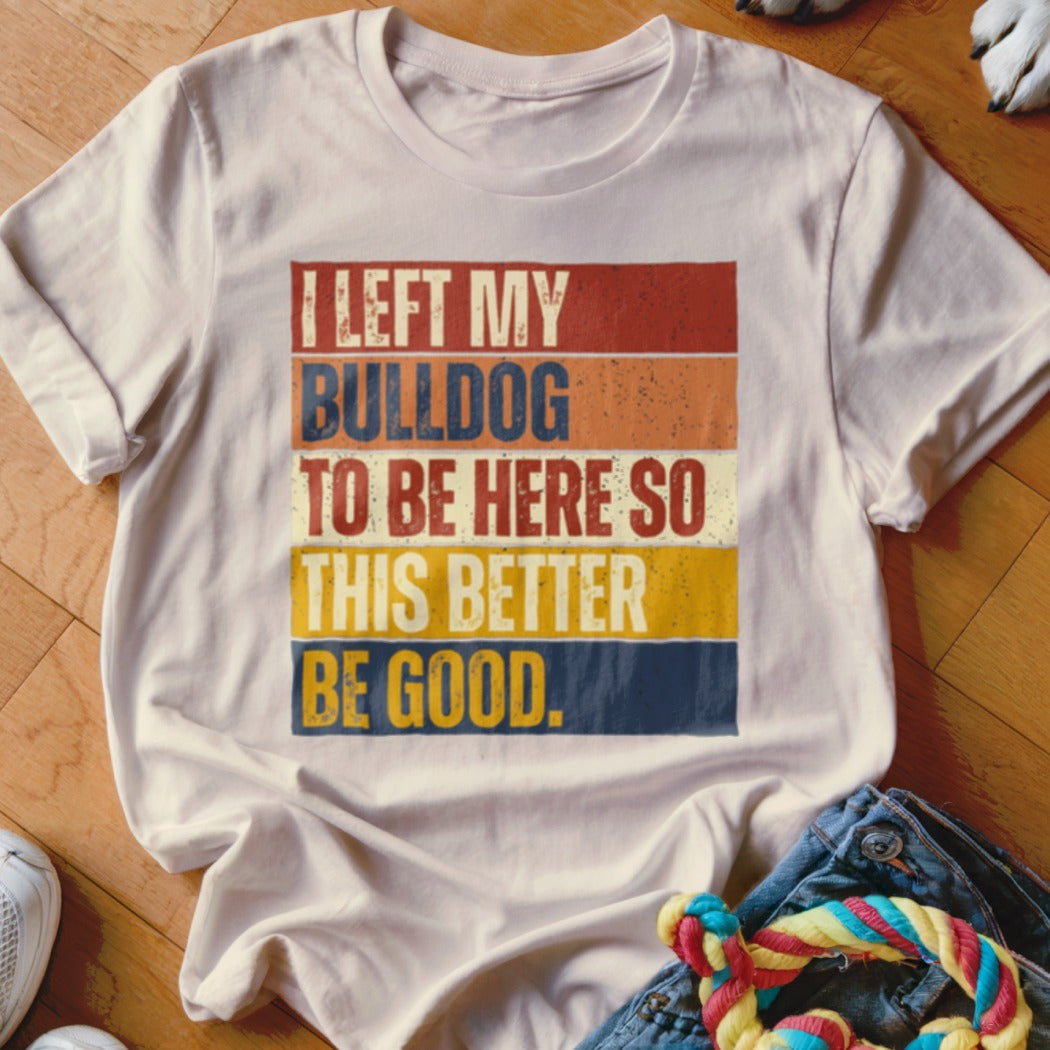 White t-shirt with distressed text: I LEFT MY BULLDOG TO BE HERE SO THIS BETTER BE GOOD.