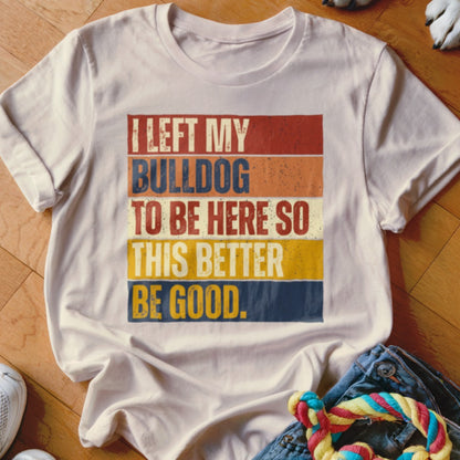 White t-shirt with distressed text: I LEFT MY BULLDOG TO BE HERE SO THIS BETTER BE GOOD.