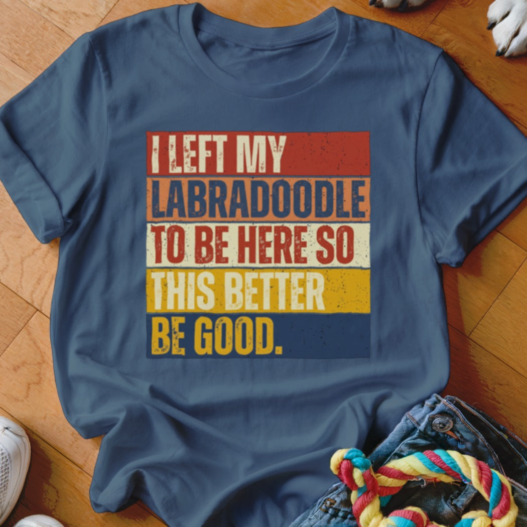 T-shirt with text "I LEFT MY LABRADOODLE TO BE HERE SO THIS BETTER BE GOOD."