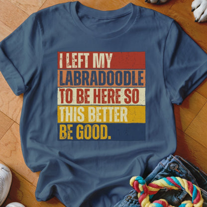 T-shirt with text "I LEFT MY LABRADOODLE TO BE HERE SO THIS BETTER BE GOOD."