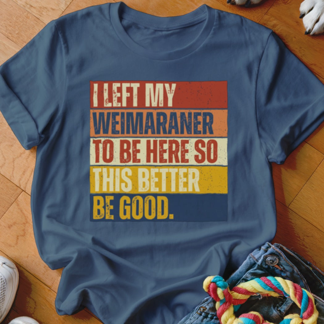 Blue t-shirt with text "I LEFT MY WEIMARANER TO BE HERE SO THIS BETTER BE GOOD."