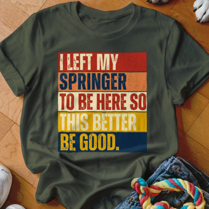 Olive green t-shirt with distressed text reading "I LEFT MY SPRINGER TO BE HERE SO THIS BETTER BE GOOD."