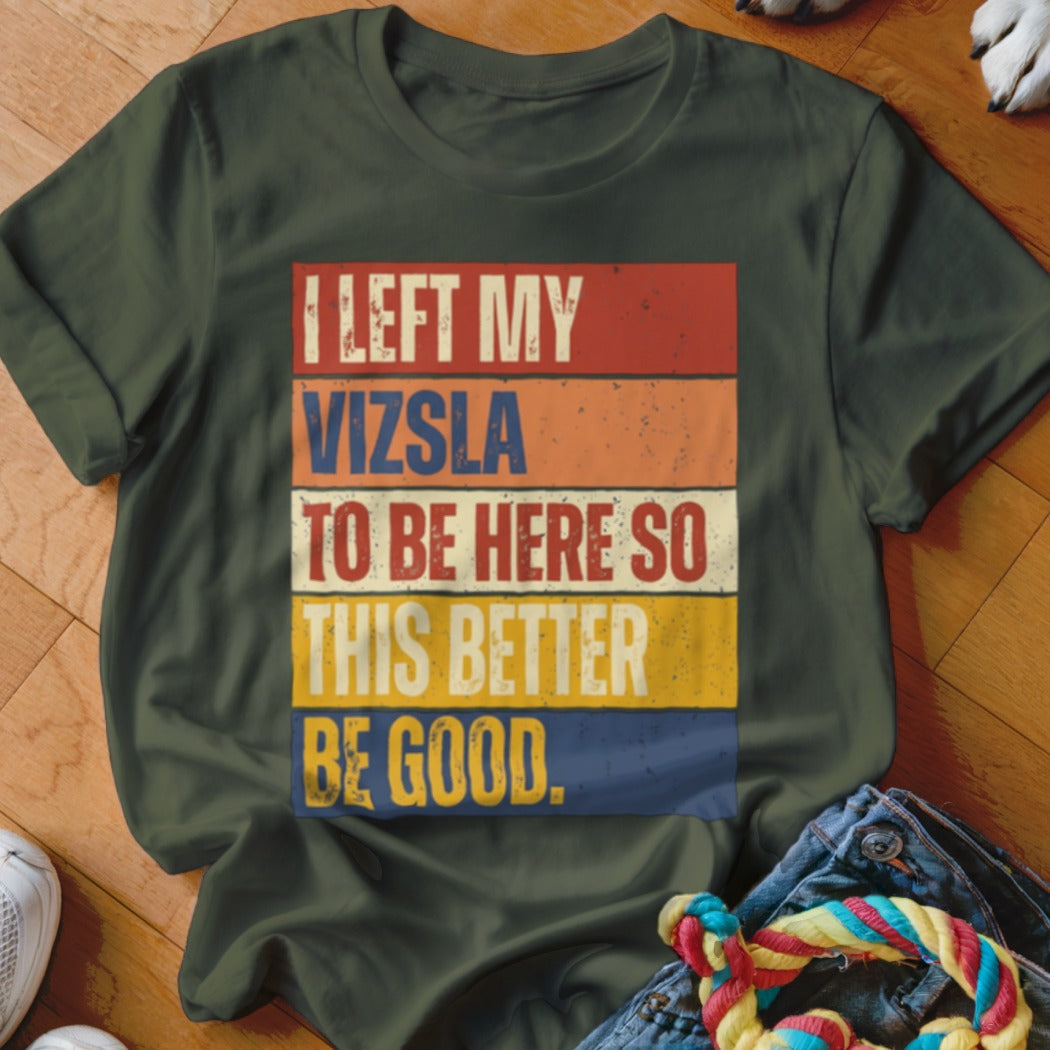 Dark green t-shirt with "I LEFT MY VIZSLA TO BE HERE SO THIS BETTER BE GOOD" text.