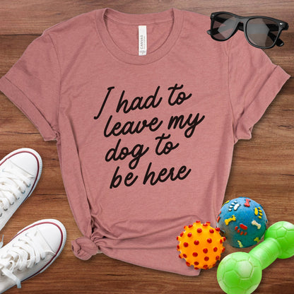 I Had To Leave My Dog To Be Here Shirt - The Pawsitive Initiative