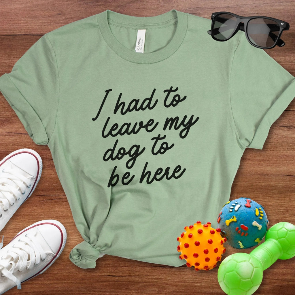 I Had To Leave My Dog To Be Here Shirt - The Pawsitive Initiative
