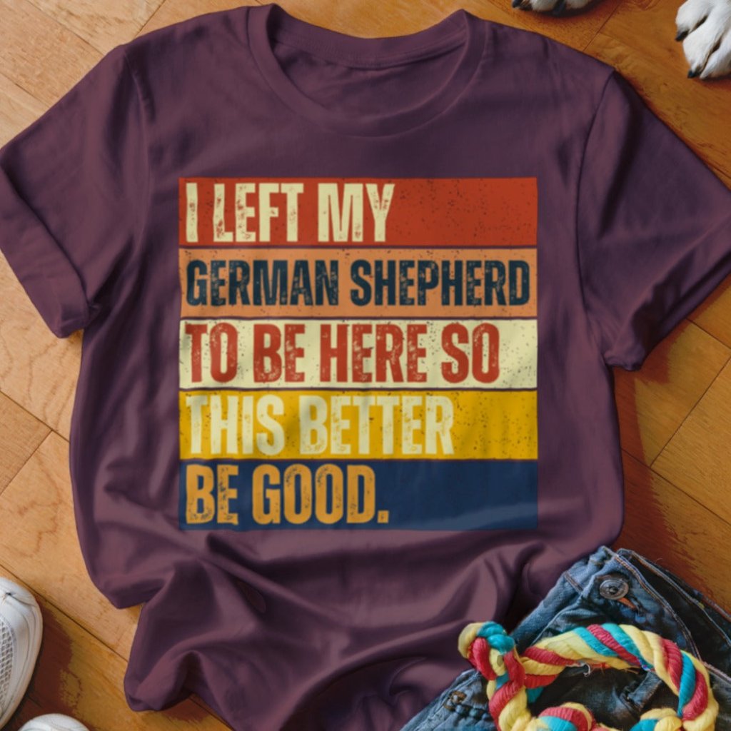 Left My German Shepherd To Be Here Shirt - The Pawsitive Initiative