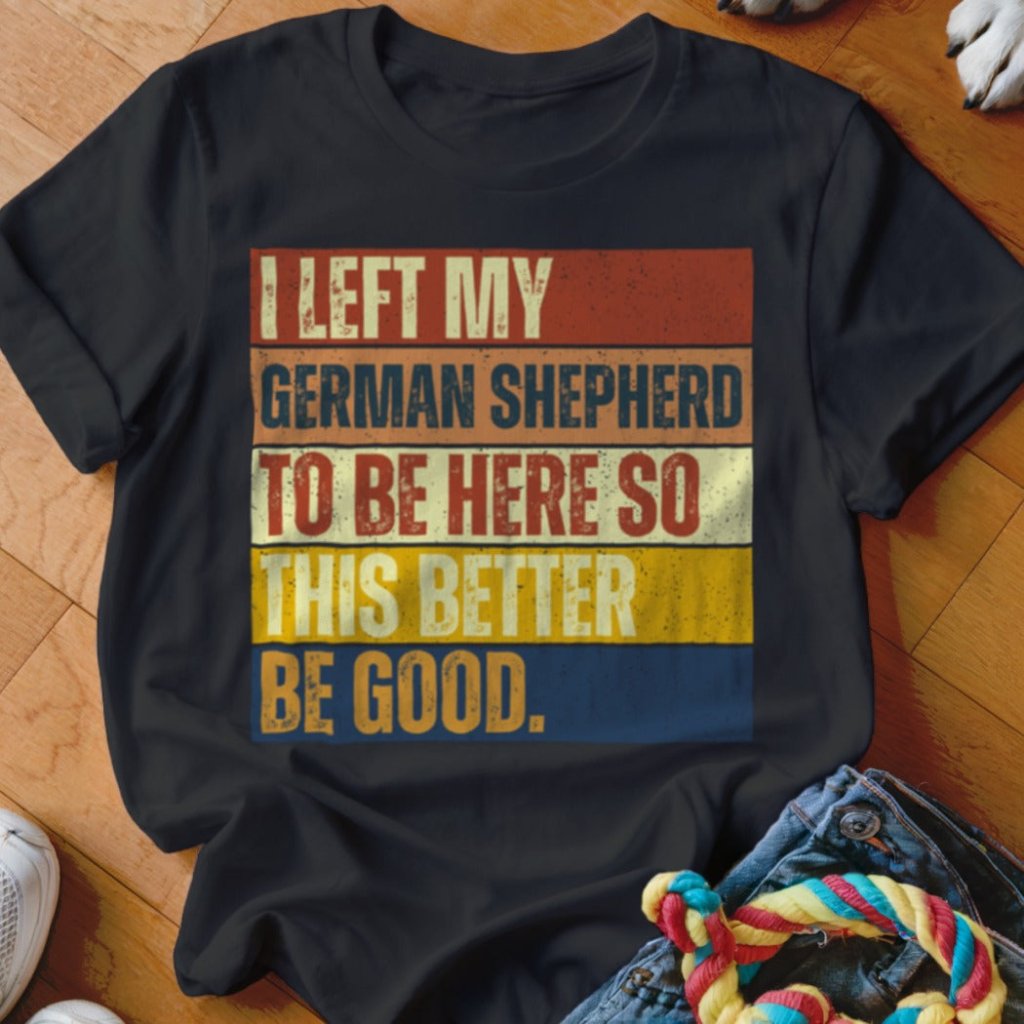 Left My German Shepherd To Be Here Shirt - The Pawsitive Initiative