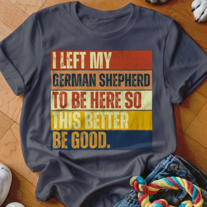Left My German Shepherd To Be Here Shirt - The Pawsitive Initiative