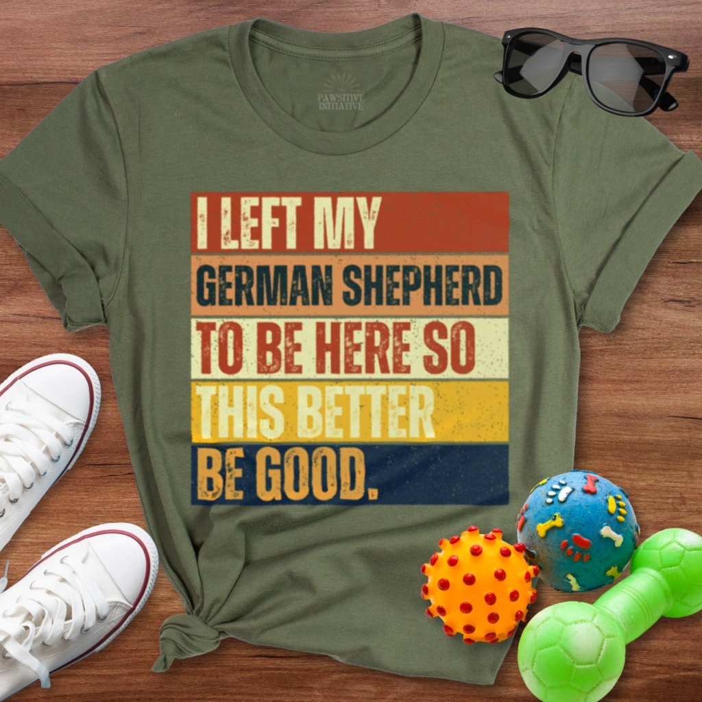 Left My German Shepherd To Be Here Shirt - The Pawsitive Initiative