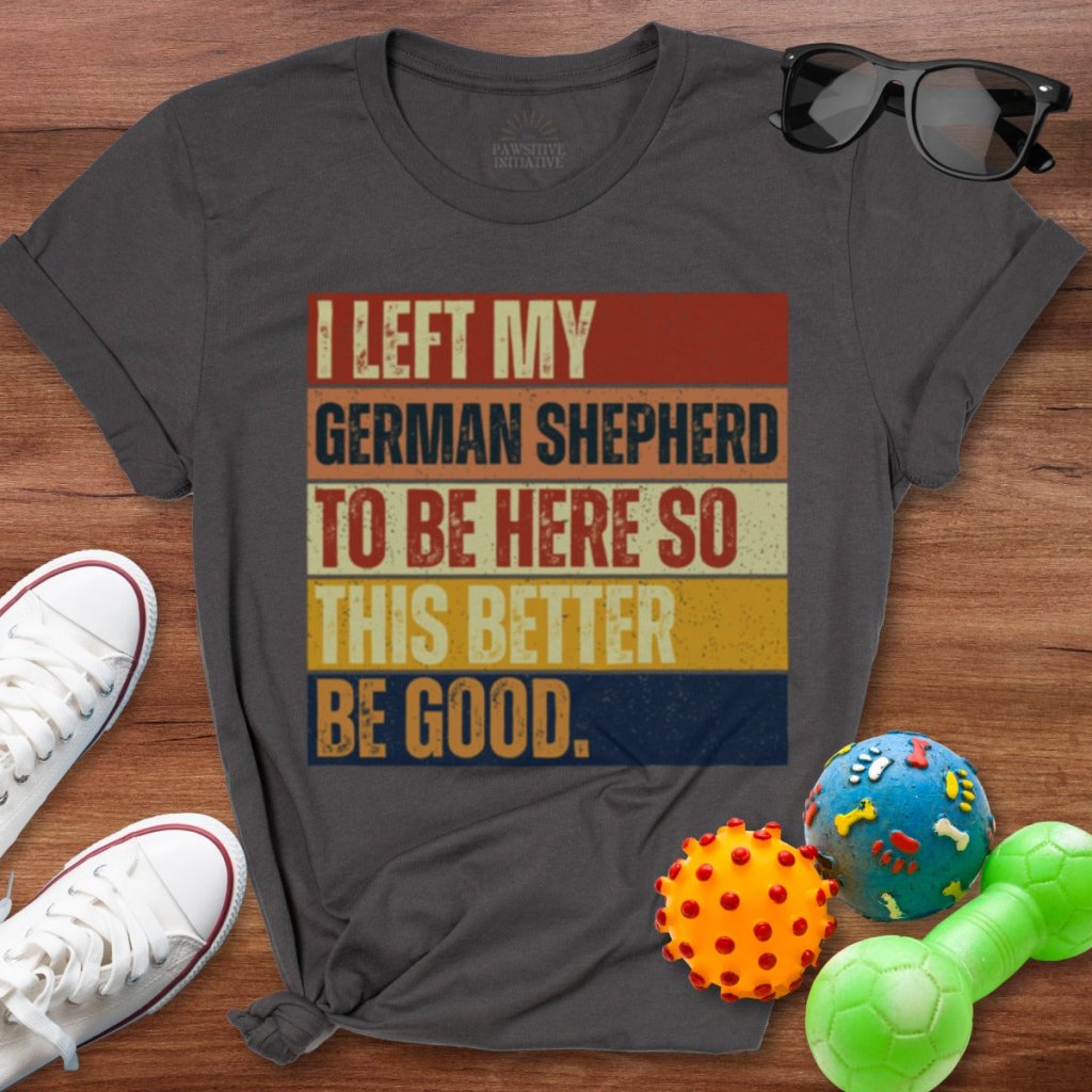 Left My German Shepherd To Be Here Shirt - The Pawsitive Initiative