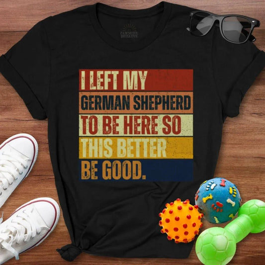 Left My German Shepherd To Be Here Shirt - The Pawsitive Initiative