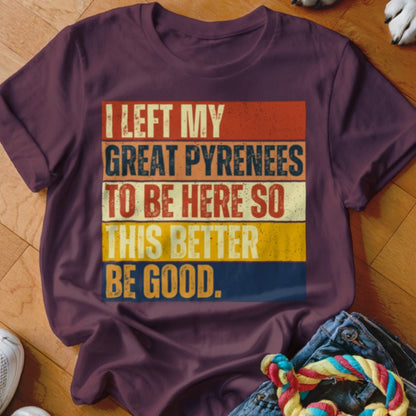 Left My Great Pyrenees To Be Here Shirt - The Pawsitive Initiative