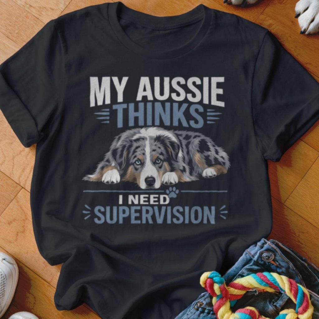 My Aussie Thinks I Need Supervision Shirt - The Pawsitive Initiative