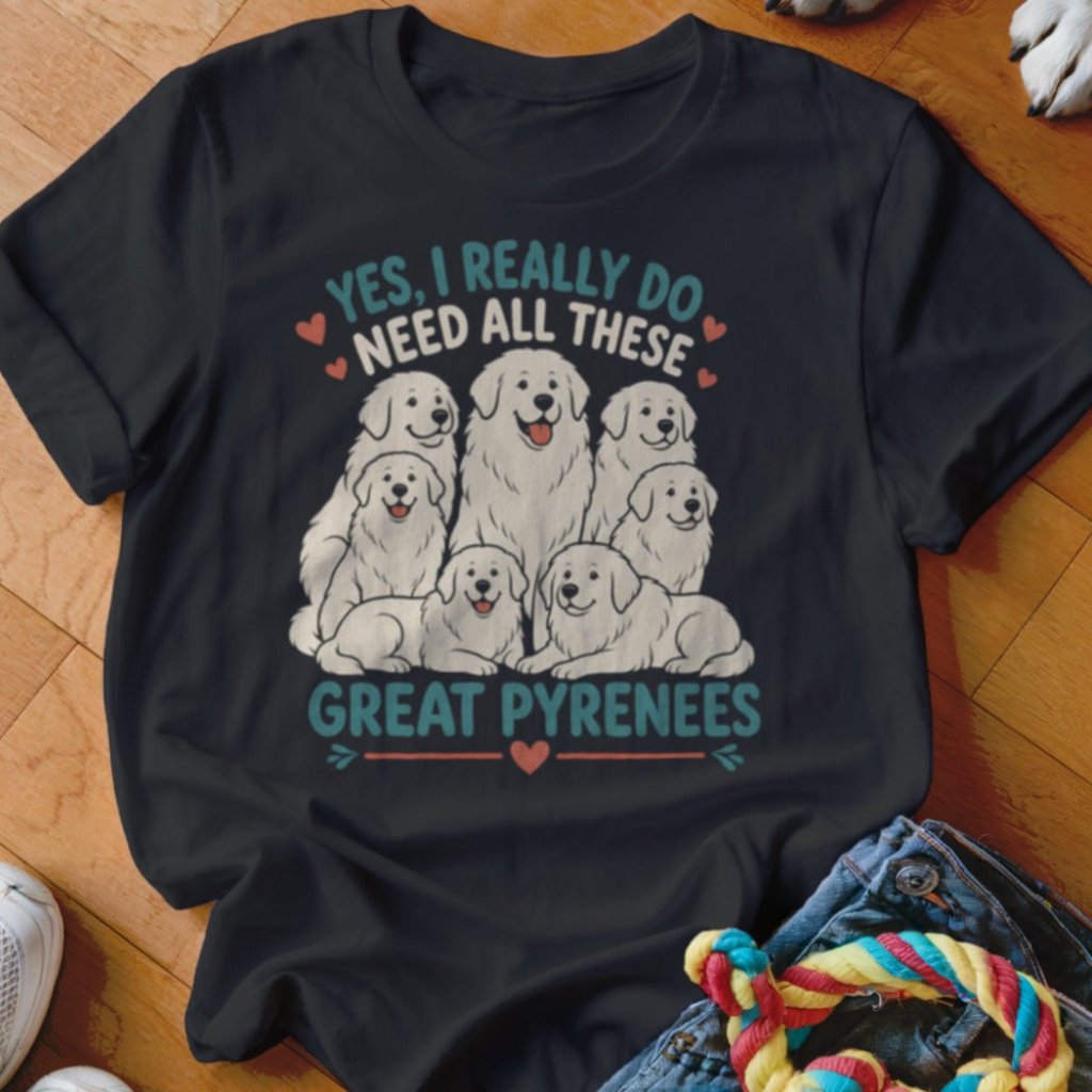 Really Do Need All These Great Pyrenees Shirt - The Pawsitive Initiative